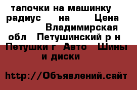 тапочки на машинку 17 радиус 205 на 40  › Цена ­ 45 000 - Владимирская обл., Петушинский р-н, Петушки г. Авто » Шины и диски   